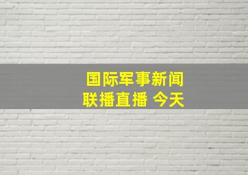 国际军事新闻联播直播 今天